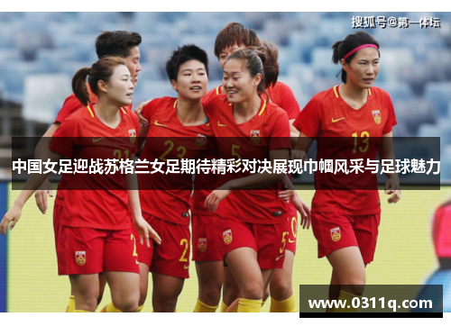 中国女足迎战苏格兰女足期待精彩对决展现巾帼风采与足球魅力