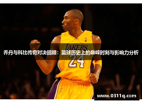 乔丹与科比传奇对决回顾：篮球历史上的巅峰时刻与影响力分析